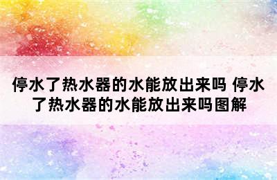 停水了热水器的水能放出来吗 停水了热水器的水能放出来吗图解